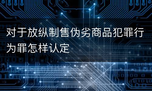 对于放纵制售伪劣商品犯罪行为罪怎样认定
