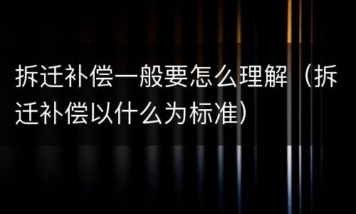拆迁补偿一般要怎么理解（拆迁补偿以什么为标准）