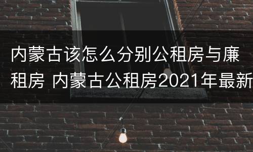 内蒙古该怎么分别公租房与廉租房 内蒙古公租房2021年最新通知