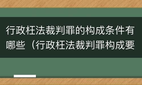 行政枉法裁判罪的构成条件有哪些（行政枉法裁判罪构成要件）