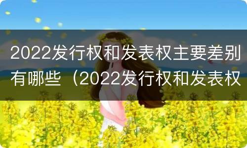 2022发行权和发表权主要差别有哪些（2022发行权和发表权主要差别有哪些方面）