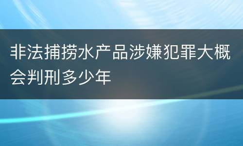 非法捕捞水产品涉嫌犯罪大概会判刑多少年