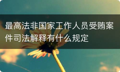 最高法非国家工作人员受贿案件司法解释有什么规定