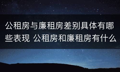 公租房与廉租房差别具体有哪些表现 公租房和廉租房有什么区别呢