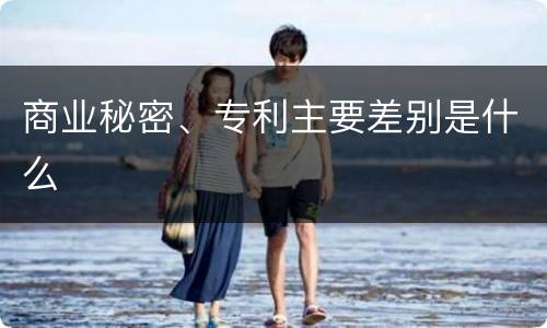 商业秘密、专利主要差别是什么
