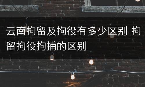 云南拘留及拘役有多少区别 拘留拘役拘捕的区别