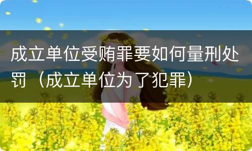 成立单位受贿罪要如何量刑处罚（成立单位为了犯罪）