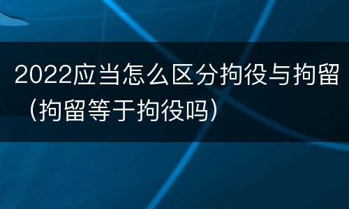2022应当怎么区分拘役与拘留（拘留等于拘役吗）