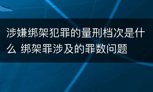 涉嫌绑架犯罪的量刑档次是什么 绑架罪涉及的罪数问题