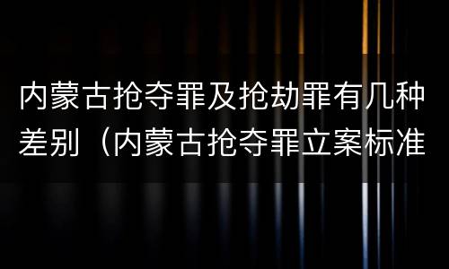 内蒙古抢夺罪及抢劫罪有几种差别（内蒙古抢夺罪立案标准）