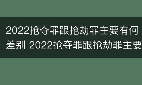 2022抢夺罪跟抢劫罪主要有何差别 2022抢夺罪跟抢劫罪主要有何差别呢