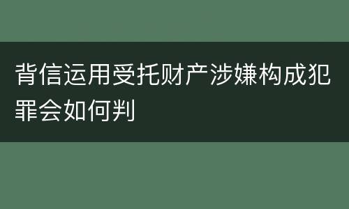 背信运用受托财产涉嫌构成犯罪会如何判