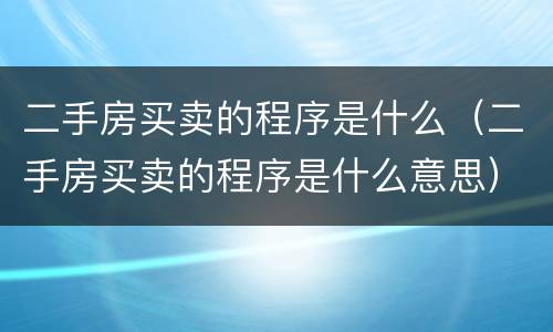 二手房买卖的程序是什么（二手房买卖的程序是什么意思）