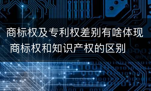 商标权及专利权差别有啥体现 商标权和知识产权的区别