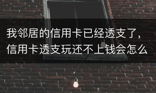 我邻居的信用卡已经透支了，信用卡透支玩还不上钱会怎么样的啊