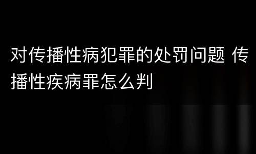 对传播性病犯罪的处罚问题 传播性疾病罪怎么判
