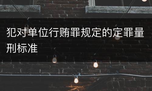 犯对单位行贿罪规定的定罪量刑标准