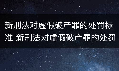 新刑法对虚假破产罪的处罚标准 新刑法对虚假破产罪的处罚标准是什么