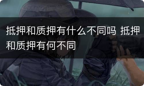 抵押和质押有什么不同吗 抵押和质押有何不同