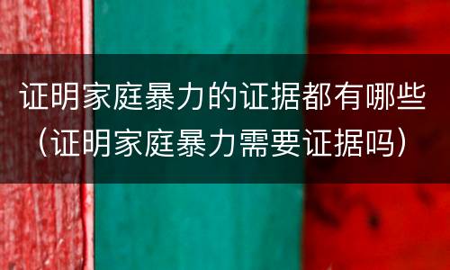 证明家庭暴力的证据都有哪些（证明家庭暴力需要证据吗）