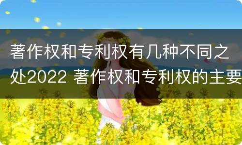 著作权和专利权有几种不同之处2022 著作权和专利权的主要区别