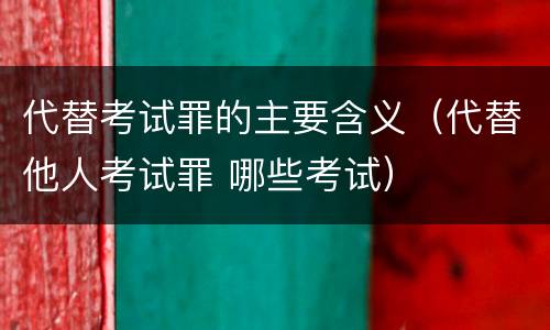 代替考试罪的主要含义（代替他人考试罪 哪些考试）