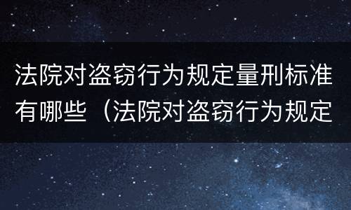 法院对盗窃行为规定量刑标准有哪些（法院对盗窃行为规定量刑标准有哪些要求）