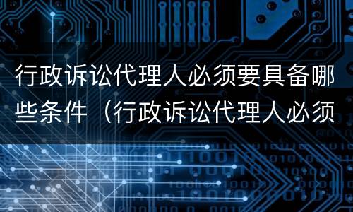 行政诉讼代理人必须要具备哪些条件（行政诉讼代理人必须要具备哪些条件呢）