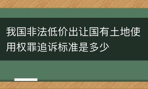 我国非法低价出让国有土地使用权罪追诉标准是多少