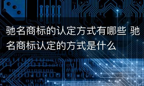 驰名商标的认定方式有哪些 驰名商标认定的方式是什么
