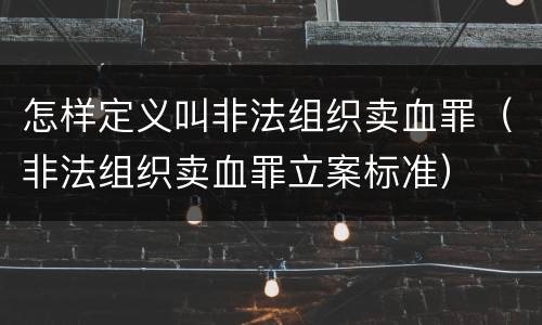 怎样定义叫非法组织卖血罪（非法组织卖血罪立案标准）