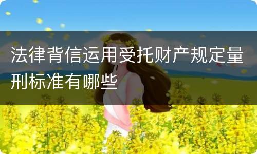 法律背信运用受托财产规定量刑标准有哪些