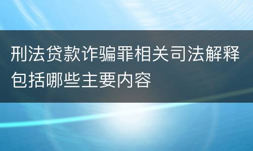 刑法贷款诈骗罪相关司法解释包括哪些主要内容