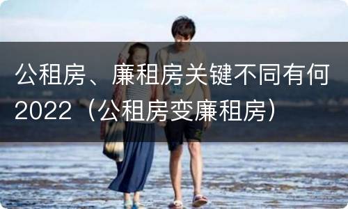 公租房、廉租房关键不同有何2022（公租房变廉租房）