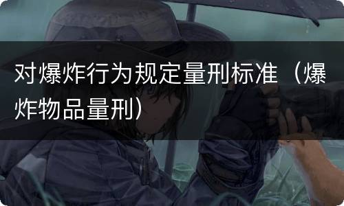 对爆炸行为规定量刑标准（爆炸物品量刑）