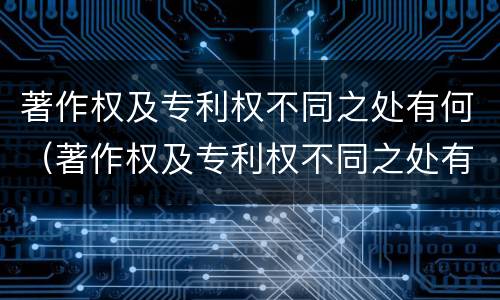 著作权及专利权不同之处有何（著作权及专利权不同之处有何特点）