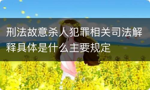 刑法故意杀人犯罪相关司法解释具体是什么主要规定