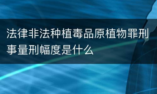 法律非法种植毒品原植物罪刑事量刑幅度是什么