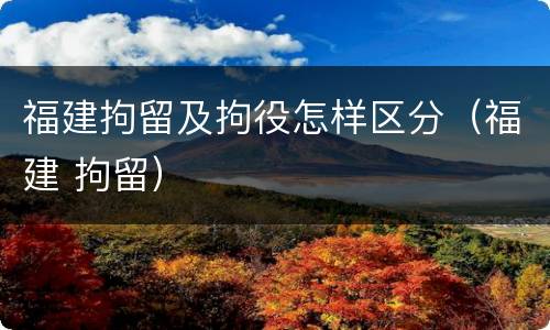福建拘留及拘役怎样区分（福建 拘留）