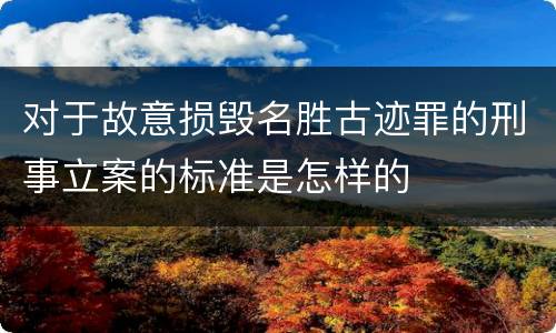 对于故意损毁名胜古迹罪的刑事立案的标准是怎样的
