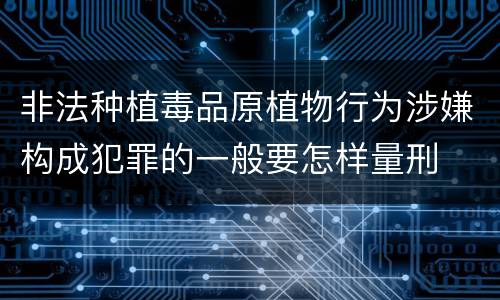 非法种植毒品原植物行为涉嫌构成犯罪的一般要怎样量刑