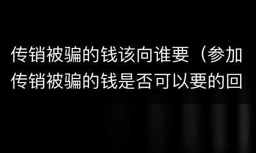 传销被骗的钱该向谁要（参加传销被骗的钱是否可以要的回来）