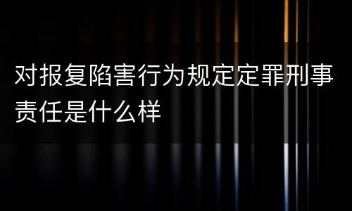 对报复陷害行为规定定罪刑事责任是什么样