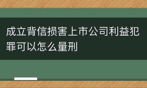成立背信损害上市公司利益犯罪可以怎么量刑