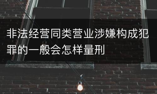非法经营同类营业涉嫌构成犯罪的一般会怎样量刑