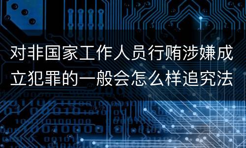 对非国家工作人员行贿涉嫌成立犯罪的一般会怎么样追究法律责任
