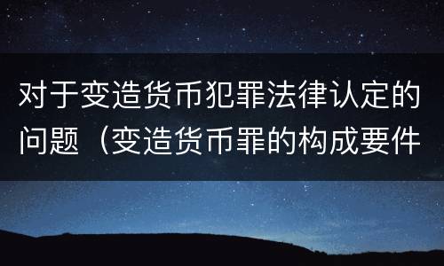 对于变造货币犯罪法律认定的问题（变造货币罪的构成要件）