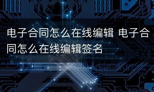 电子合同怎么在线编辑 电子合同怎么在线编辑签名