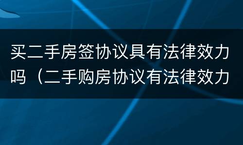买二手房签协议具有法律效力吗（二手购房协议有法律效力吗）