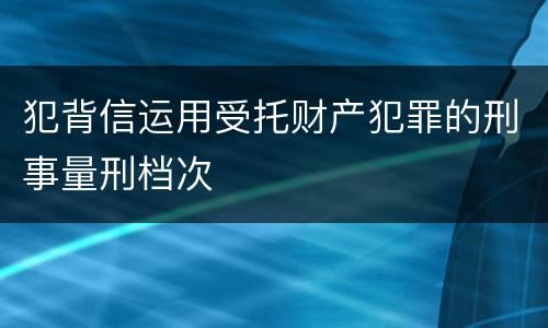 犯背信运用受托财产犯罪的刑事量刑档次